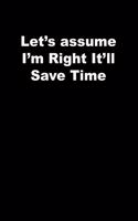 Let's assume I'm Right It'll Save Time: black Lined Journal