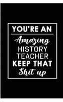 You're An Amazing History Teacher. Keep That Shit Up.: Blank Lined Funny History Teaching Journal Notebook Diary - Perfect Gag Birthday, Appreciation, Thanksgiving, Christmas or any special occasion Gift