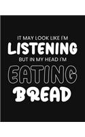 It May Look Like I'm Listening, but in My Head I'm Eating Bread: Bread Gift for People Who Love Bread - Funny Saying with Black and White Cover - Blank Lined Journal or Notebook