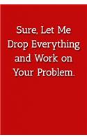 Sure, Let Me Drop Everything and Work on Your Problem. Notebook: Lined Journal, 120 Pages, 6 x 9, Office Gag Gift For Boss, Red Matte Finish (Sure, Let Me Drop Everything and Work on Your Problem. Journal)