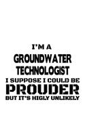 I'm A Groundwater Technologist I Suppose I Could Be Prouder But It's Highly Unlikely: Creative Groundwater Technologist Notebook, Groundwater Techno Worker Journal Gift, Diary, Doodle Gift or Notebook - 6 x 9 Compact Size, 109 Blank L