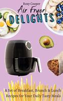 Air Fryer Delights: A Set of Breakfast, Brunch & Lunch Recipes for Your Daily Tasty Meals