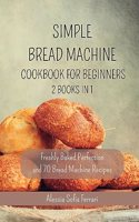Simple Bread Machine Cookbook for Beginners - 2 Books in 1: Freshly Baked Perfection and 70 Bread Machine Recipes