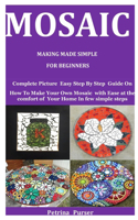 Mosaic Making Made Simple For Beginners: Complete Picture Easy Step By Step Guide On How To Make Your Own Mosaic with Ease at the comfort of Your Home In few simple steps