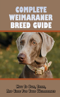 Complete Weimaraner Breed Guide-how To Own, Train, And Care For Your Weimaraner: Weimaraner Dog Breed Information
