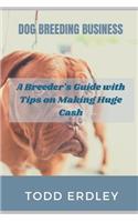 Dog Breeding Business: A Breeder's Guide with Tips on Making Huge Cash