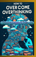 How to Overcome Overthinking: A Practical Guide to Managing Your Thoughts, Living in the Present, and Finding Inner Peace and Happiness