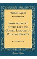 Some Account of the Life and Gospel Labours of William Reckitt (Classic Reprint)