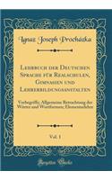 Lehrbuch der Deutschen Sprache für Realschulen, Gimnasien und Lehrerbildungsanstalten, Vol. 1: Vorbegriffe; Allgemeine Betrachtung der Wörter und Wortformen; Elementarlehre (Classic Reprint)