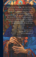 Flos Sanctorum, De Las Vidas De Los Santos, Escrito Por ... Pedro De Ribadeneyra De La Compañía De Jesús ... Aumentado De Muchas Por Los Pp. Juan Eusebio Nieremberg Y Francisco García, De La Misma Compañía De Jesús. Añadido Nuevamente ... Por El M.