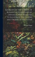 Elements of the Science of Botany, as Established by Linnaeus; With Examples to Illustrate the Classes and Orders of his System