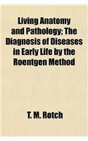 Living Anatomy and Pathology; The Diagnosis of Diseases in Early Life by the Roentgen Method