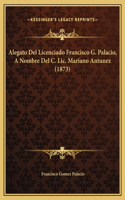 Alegato Del Licenciado Francisco G. Palacio, A Nombre Del C. Lic. Mariano Antunez (1873)