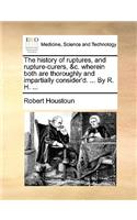 The History of Ruptures, and Rupture-Curers, &C. Wherein Both Are Thoroughly and Impartially Consider'd. ... by R. H. ...