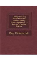 Candy-Making Revolutionized; Confectionery from Vegetables - Primary Source Edition