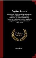 Captive Secrets: A Collection of Formulas for General Use: Giving Full, Plain and Practical Directions for the Manufacturing, Putting Up and Selling Articles Needed 