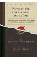 Notes on the German Army in the War: Translated at the Army War College, from a French Official Document of April, 1917 (Classic Reprint)(English)