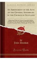 An Abridgment of the Acts of the General Assemblies of the Church of Scotland: Beginning with the General Assembly Held at Glasgow, in the Year 1638; And Ending with the General Assembly Held at Edinburgh, in May 1720 (Classic Reprint)