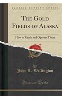 The Gold Fields of Alaska: How to Reach and Operate Them (Classic Reprint)