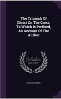 Triumph Of Christ On The Cross. To Which Is Prefixed, An Account Of The Author