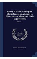 Henry VIII and the English Monasteries; An Attempt to Illustrate the History of Their Suppression; Volume 1