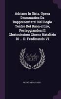 Adriano In Siria. Opera Drammatica Da Rappresentarsi Nel Regio Teatro Del Buon-ritiro, Festeggiandosi Il Gloriosissimo Giorno Natalizio Di ... D. Ferdinando Vi