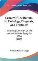Cancer of the Rectum, Its Pathology, Diagnosis, and Treatment