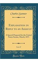 Explanation in Reply to an Assault, Vol. 27: A Speech Prepared for the United States Senate, March, 1871 (Classic Reprint): A Speech Prepared for the United States Senate, March, 1871 (Classic Reprint)