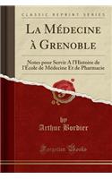 La Medecine a Grenoble: Notes Pour Servir A L'Histoire de L'Ecole de Medecine Et de Pharmacie (Classic Reprint)