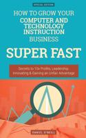 How to Grow Your Computer and Technology Instruction Business Super Fast: Secrets to 10x Profits, Leadership, Innovation & Gaining an Unfair Advantage