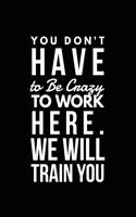 You Don't Have to Be Crazy to Work Here. We Will Train You: Blank Lined Journal Notebook Gift