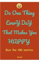 Do One Thing Every Day That Makes You Happy Run the 100 metres Journal - Do One Thing Every Day -