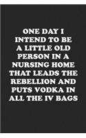 One Day I Intend to Be a Little Old Person in a Nursing Home That Leads the Rebellion and Puts Vodka in All the IV Bags: Funny Notebook For Coworkers for the Office - Blank Lined Journal Mens Gag Gifts For Women