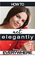 How to Act Elegantly Everywhere!: Manners & Etiquette for Every Occasion(2 Elegance)