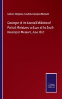 Catalogue of the Special Exhibition of Portrait Miniatures on Loan at the South Kensington Museum, June 1865