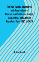 True Travels, Adventures, and Observations of Captain John Smith into Europe, Asia, Africa, and America From Ann. Dom. 1593 to 1629