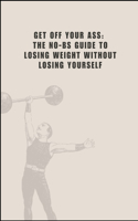 Get Off Your Ass: The No-BS Guide to Losing Weight Without Losing Yourself