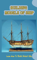 Building Models Of Ship: Learn How To Build Model Ship: Model Boat Building