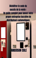 Déchiffrer le code du succès de la vente: Un guide complet pour lancer votre propre entreprise lucrative de distributeurs automatiques
