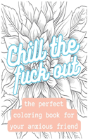 Chill The Fuck Out: The perfect coloring book for your anxious friend