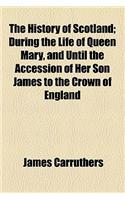 The History of Scotland; During the Life of Queen Mary, and Until the Accession of Her Son James to the Crown of England
