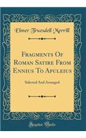 Fragments Of Roman Satire From Ennius To Apuleius: Selected And Arranged (Classic Reprint)