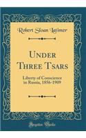 Under Three Tsars: Liberty of Conscience in Russia, 1856-1909 (Classic Reprint): Liberty of Conscience in Russia, 1856-1909 (Classic Reprint)