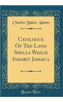 Catalogue Of The Land Shells Which Inhabit Jamaica (Classic Reprint)