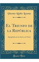 El Triunfo de la Repï¿½blica: Apropï¿½sito En Un Acto Y En Verso (Classic Reprint): Apropï¿½sito En Un Acto Y En Verso (Classic Reprint)