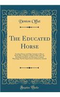 The Educated Horse: Teaching Horses and Other Animals to Obey at Word, Sign, or Signal, to Work or Ride; Also, the Breeding of Animals, and Discovery in Animal Physiology; And the Improvement of Domestic Animals (Classic Reprint)