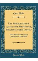 Die Mï¿½rzoffensive 1918 an Der Westfront, Strategie Oder Taktik?: Eine Studie Auf Grund Amtlichen Materials (Classic Reprint)