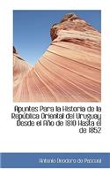 Apuntes Para La Historia de La Republica Oriental del Uruguay Desde El Ano de 1810 Hasta El de 1852