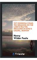 Thy Kingdom Come: Ten Sermons on the Lord's Prayer, Preached in King's Chapel, Boston: Ten Sermons on the Lord's Prayer, Preached in King's Chapel, Boston