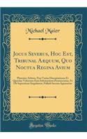Jocus Severus, Hoc Est, Tribunal Aæquum, Quo Noctua Regina Avium: Phoenice Arbitro, Post Varias Disceptationes Et Querelas Volucrum Eam Infestantium Pronunciatur, Et Ob Sapientiam Singularem, Palladi Sacrata Agnoscitur (Classic Reprint)